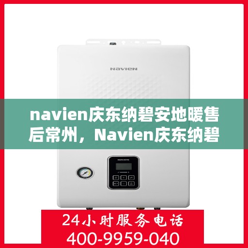 navien庆东纳碧安地暖售后常州，Navien庆东纳碧安地暖常州售后服务中心，专业解决您的地暖问题