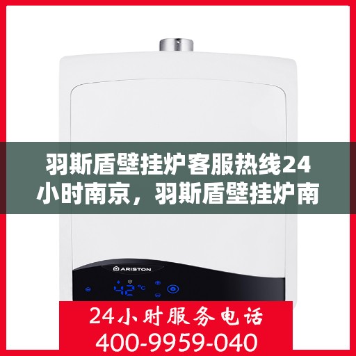 羽斯盾壁挂炉客服热线24小时南京，羽斯盾壁挂炉南京24小时客服热线，全天候服务温暖上线