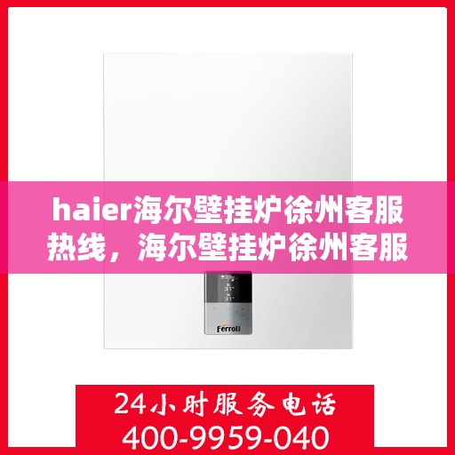 haier海尔壁挂炉徐州客服热线，海尔壁挂炉徐州客服热线，专业支持与解决方案一站式服务