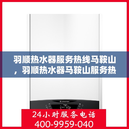 羽顺热水器服务热线马鞍山，羽顺热水器马鞍山服务热线，专业维修与售后支持