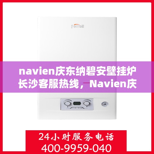 navien庆东纳碧安壁挂炉长沙客服热线，Navien庆东纳碧安壁挂炉长沙客服中心热线揭秘