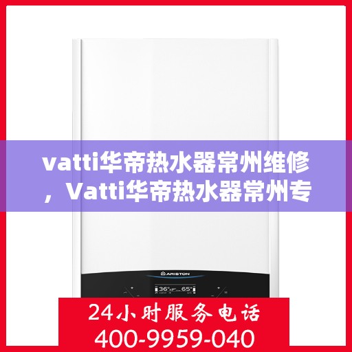 vatti华帝热水器常州维修，Vatti华帝热水器常州专业维修服务