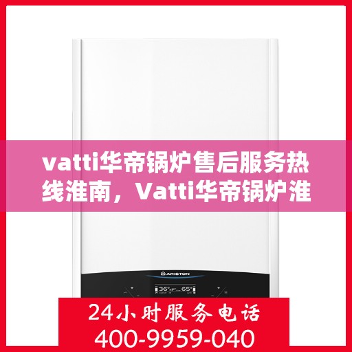 vatti华帝锅炉售后服务热线淮南，Vatti华帝锅炉淮南售后服务热线详解