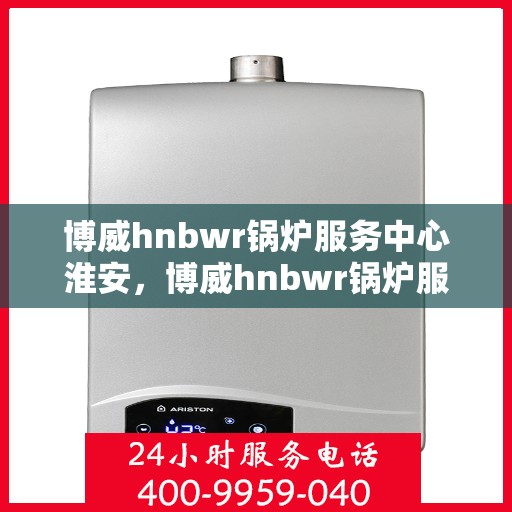博威hnbwr锅炉服务中心淮安，博威hnbwr锅炉服务中心落户淮安，专业服务助力区域能源发展