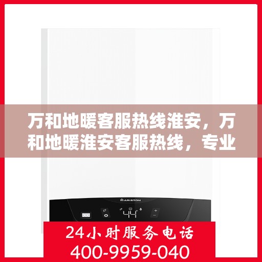 万和地暖客服热线淮安，万和地暖淮安客服热线，专业解答，温暖您的家。