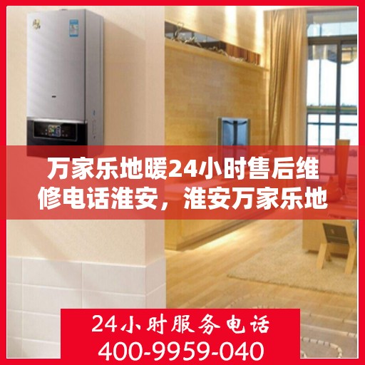 万家乐地暖24小时售后维修电话淮安，淮安万家乐地暖全天候售后维修服务热线