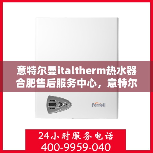 意特尔曼italtherm热水器合肥售后服务中心，意特尔曼italtherm热水器合肥售后服务中心，专业维修与贴心服务