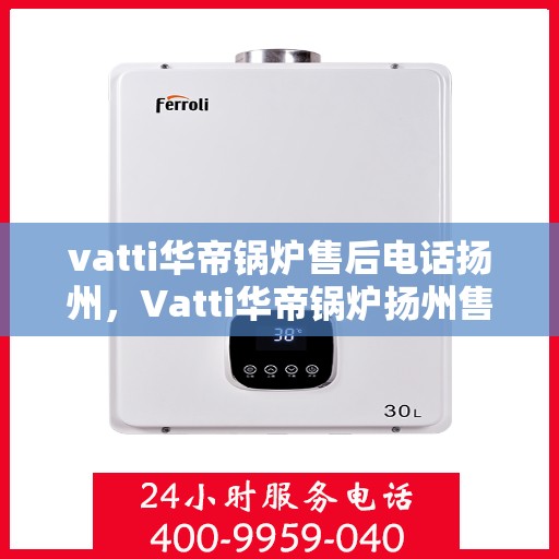 vatti华帝锅炉售后电话扬州，Vatti华帝锅炉扬州售后电话及服务一览