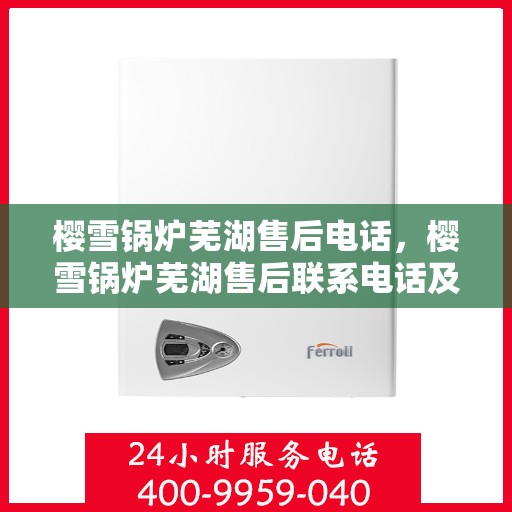 樱雪锅炉芜湖售后电话，樱雪锅炉芜湖售后联系电话及服务指南