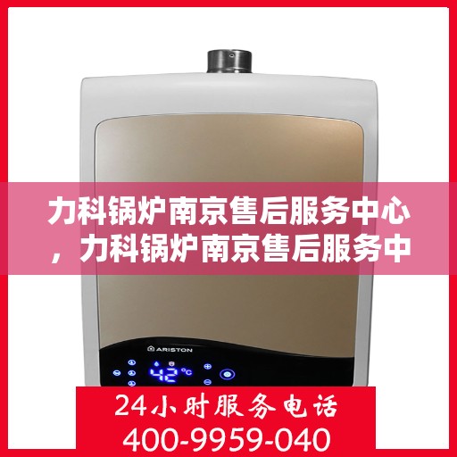 力科锅炉南京售后服务中心，力科锅炉南京售后服务中心，专业维修，贴心服务