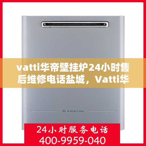 vatti华帝壁挂炉24小时售后维修电话盐城，Vatti华帝壁挂炉盐城售后维修热线全天候服务，专业解决您的壁挂炉问题。