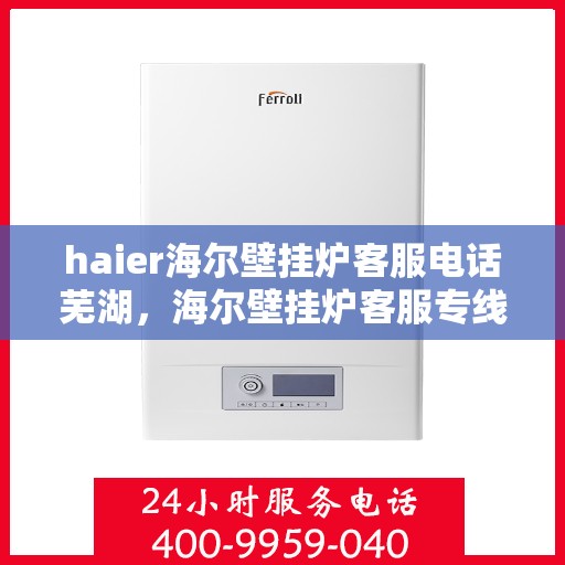 haier海尔壁挂炉客服电话芜湖，海尔壁挂炉客服专线在芜湖，拨打客服电话解决您的海尔壁挂炉问题