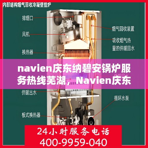 navien庆东纳碧安锅炉服务热线芜湖，Navien庆东纳碧安锅炉服务热线在芜湖，专业支持与解决方案一站式服务热线揭秘