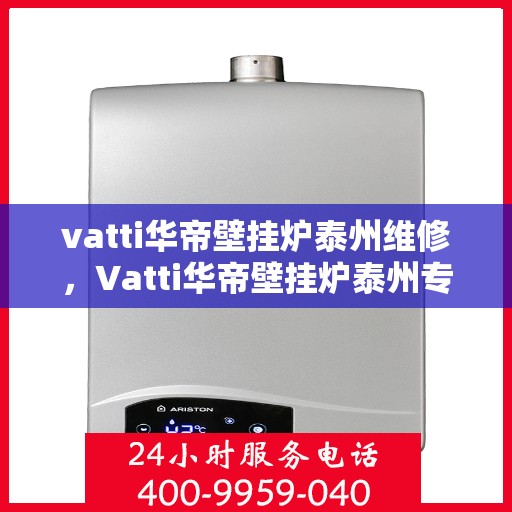 vatti华帝壁挂炉泰州维修，Vatti华帝壁挂炉泰州专业维修服务