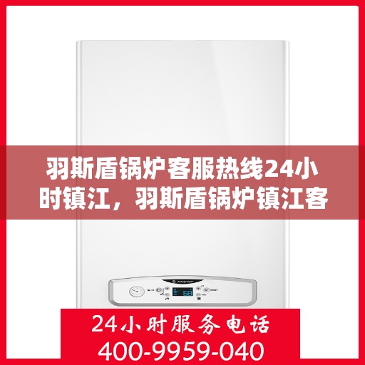 羽斯盾锅炉客服热线24小时镇江，羽斯盾锅炉镇江客服热线全天候服务，贴心关怀每一位客户