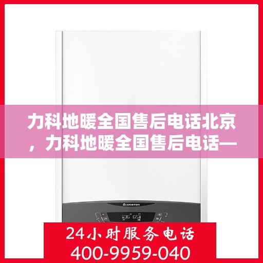 力科地暖全国售后电话北京，力科地暖全国售后电话——北京服务热线