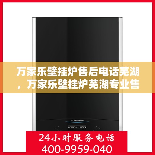 万家乐壁挂炉售后电话芜湖，万家乐壁挂炉芜湖专业售后电话服务团队