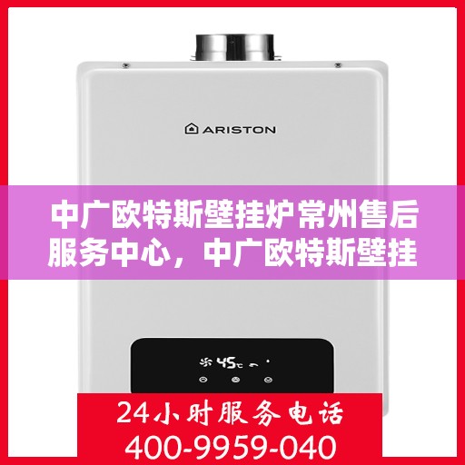 中广欧特斯壁挂炉常州售后服务中心，中广欧特斯壁挂炉常州售后服务中心，专业维修，贴心服务