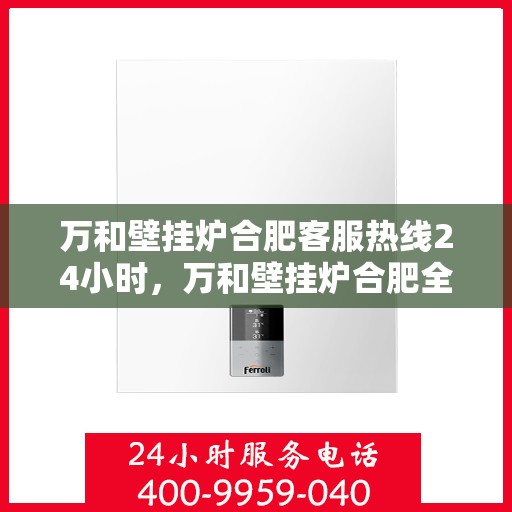 万和壁挂炉合肥客服热线24小时，万和壁挂炉合肥全天候客服热线，贴心服务随时在线