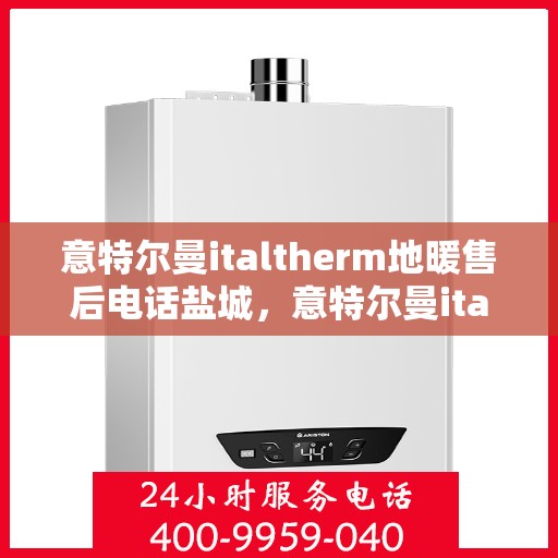 意特尔曼italtherm地暖售后电话盐城，意特尔曼italtherm地暖盐城售后电话及服务一览