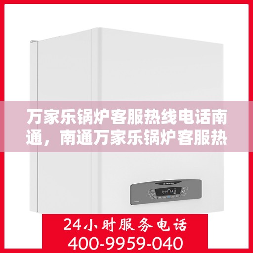 万家乐锅炉客服热线电话南通，南通万家乐锅炉客服热线电话全解析