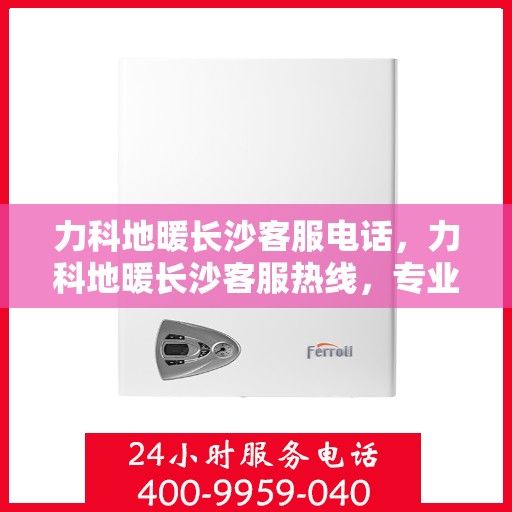 力科地暖长沙客服电话，力科地暖长沙客服热线，专业解答，温暖您的每一个冬天。