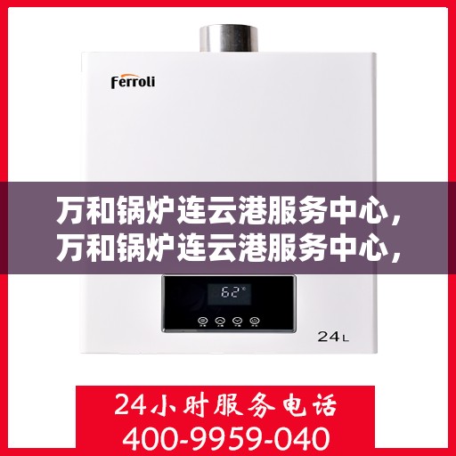 万和锅炉连云港服务中心，万和锅炉连云港服务中心，专业维修与服务的信赖之选