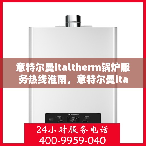 意特尔曼italtherm锅炉服务热线淮南，意特尔曼italtherm锅炉服务热线在淮南，专业快速响应的维修与支持