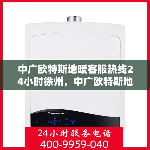 中广欧特斯地暖客服热线24小时徐州，中广欧特斯地暖24小时徐州客服热线全面服务，温暖您的每一个需求
