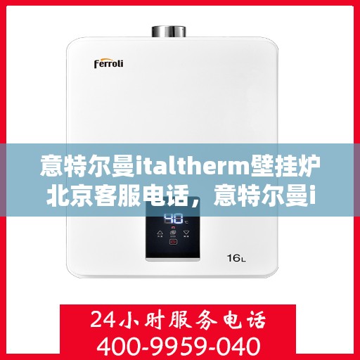 意特尔曼italtherm壁挂炉北京客服电话，意特尔曼italtherm壁挂炉北京客服热线及咨询指南