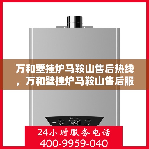万和壁挂炉马鞍山售后热线，万和壁挂炉马鞍山售后服务热线，专业维修与咨询一站式解决方案