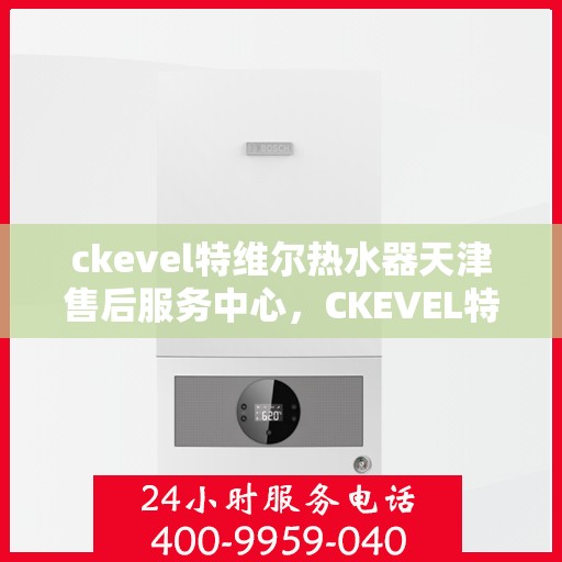 ckevel特维尔热水器天津售后服务中心，CKEVEL特维尔热水器天津专业售后服务中心，全方位服务，让您安心享受温暖时光