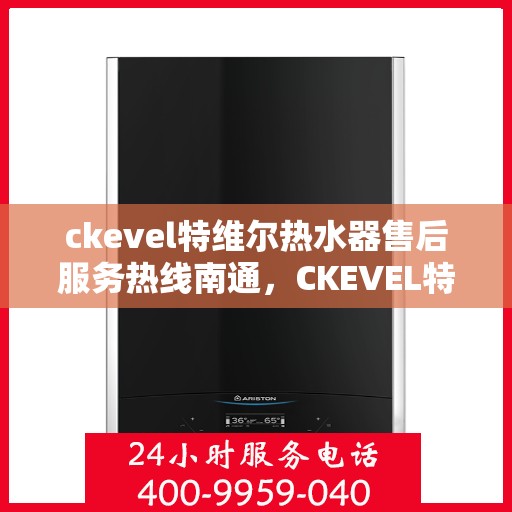 ckevel特维尔热水器售后服务热线南通，CKEVEL特维尔热水器南通售后服务热线全攻略