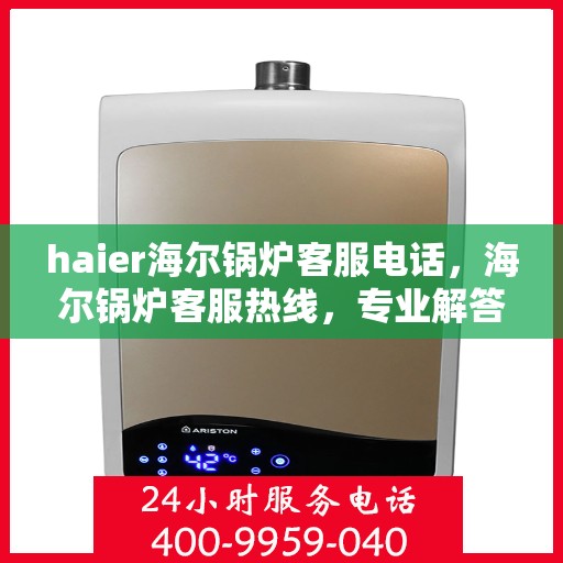 haier海尔锅炉客服电话，海尔锅炉客服热线，专业解答与技术支持