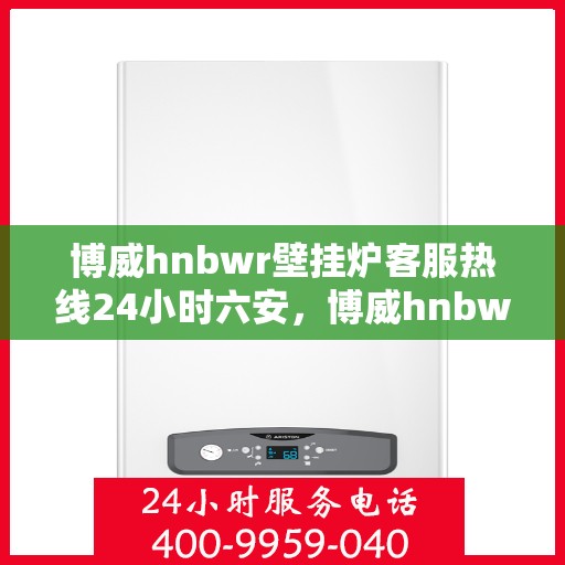 博威hnbwr壁挂炉客服热线24小时六安，博威hnbwr壁挂炉六安客服热线全天候服务指南