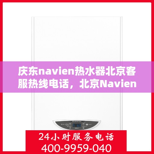 庆东navien热水器北京客服热线电话，北京Navien热水器客服热线电话及售后维修指南