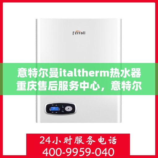 意特尔曼italtherm热水器重庆售后服务中心，意特尔曼italtherm热水器重庆售后服务中心，专业维修与贴心服务