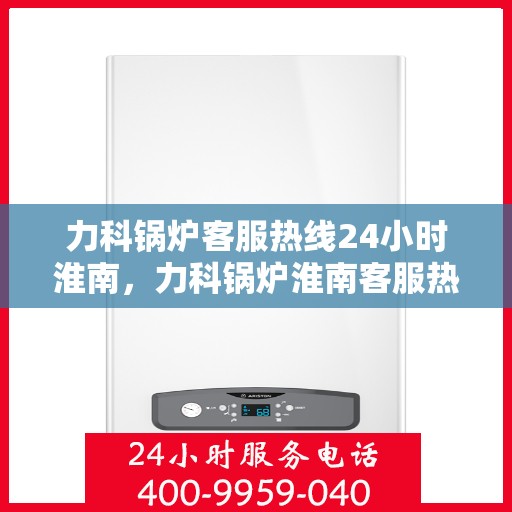 力科锅炉客服热线24小时淮南，力科锅炉淮南客服热线全天候服务，温暖您的每一刻