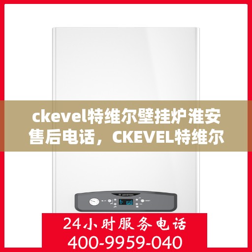 ckevel特维尔壁挂炉淮安售后电话，CKEVEL特维尔壁挂炉淮安售后服务热线及电话全攻略
