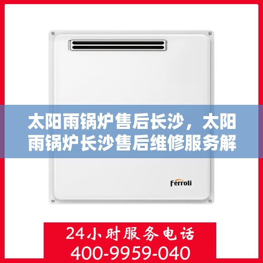 太阳雨锅炉售后长沙，太阳雨锅炉长沙售后维修服务解析