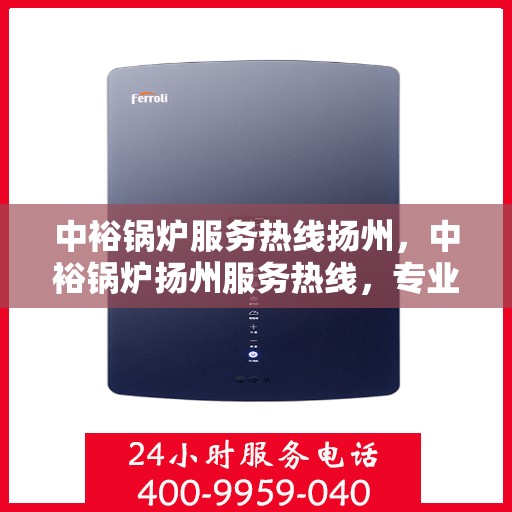 中裕锅炉服务热线扬州，中裕锅炉扬州服务热线，专业解决方案，贴心为您服务