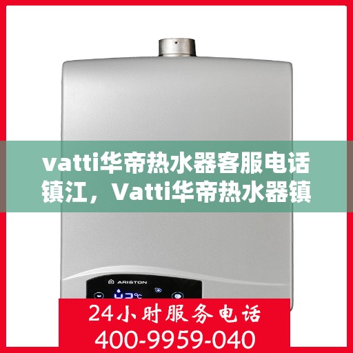 vatti华帝热水器客服电话镇江，Vatti华帝热水器镇江客服热线及联系方式