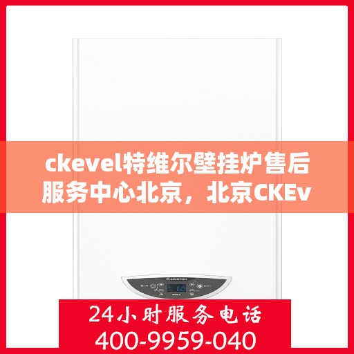 ckevel特维尔壁挂炉售后服务中心北京，北京CKEvel特维尔壁挂炉售后服务中心，专业维修与贴心服务
