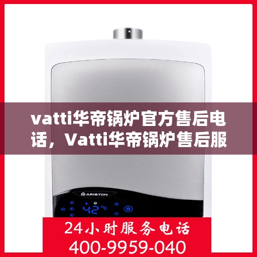 vatti华帝锅炉官方售后电话，Vatti华帝锅炉售后服务热线及电话全攻略