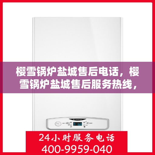 樱雪锅炉盐城售后电话，樱雪锅炉盐城售后服务热线，专业维修与咨询联系方式解析