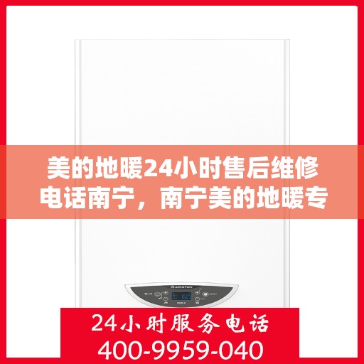 美的地暖24小时售后维修电话南宁，南宁美的地暖专业售后维修团队，全天候服务热线，无忧保障您的地暖运行！