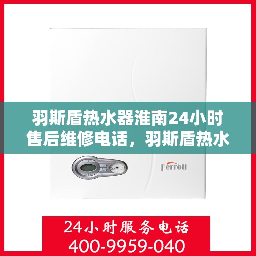 羽斯盾热水器淮南24小时售后维修电话，羽斯盾热水器淮南全天候售后维修服务热线
