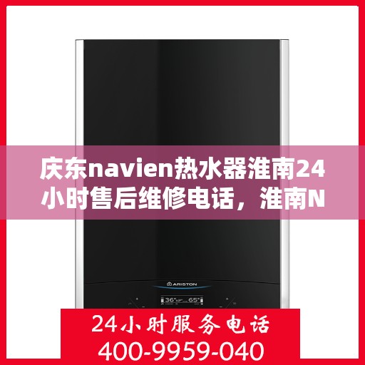 庆东navien热水器淮南24小时售后维修电话，淮南Navien热水器全天候售后维修服务热线与指南