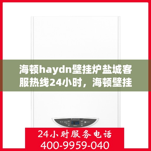 海顿haydn壁挂炉盐城客服热线24小时，海顿壁挂炉盐城客服热线全天候服务，贴心温暖您的生活