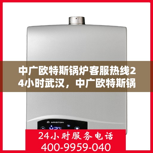 中广欧特斯锅炉客服热线24小时武汉，中广欧特斯锅炉武汉24小时客服热线全面服务